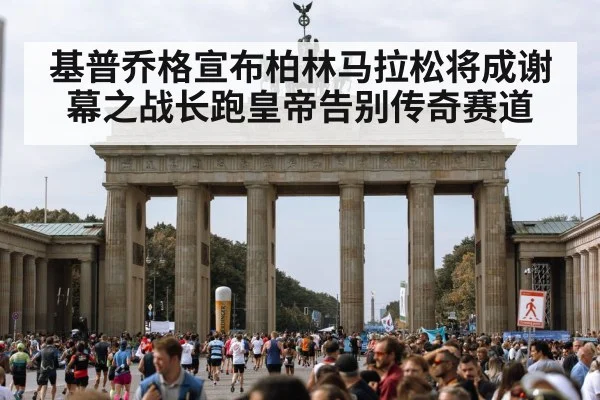 基普乔格宣布柏林马拉松将成谢幕之战长跑皇帝告别传奇赛道