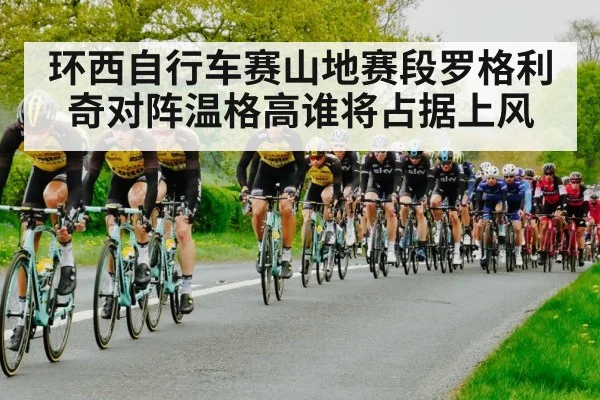 环西自行车赛山地赛段罗格利奇对阵温格高谁将占据上风